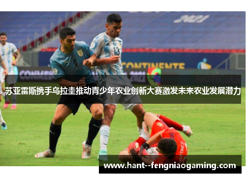 苏亚雷斯携手乌拉圭推动青少年农业创新大赛激发未来农业发展潜力