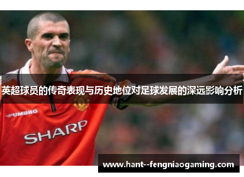 英超球员的传奇表现与历史地位对足球发展的深远影响分析