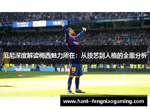 范尼深度解读梅西魅力所在：从技艺到人格的全面分析