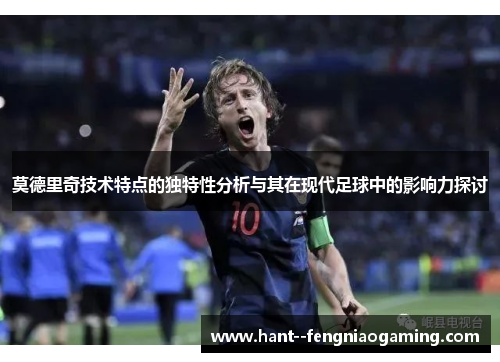 莫德里奇技术特点的独特性分析与其在现代足球中的影响力探讨 莫德里奇技术特点的独特性分析与其在现代足球中的影响力探讨