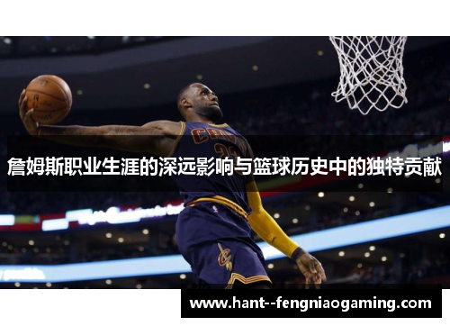 詹姆斯职业生涯的深远影响与篮球历史中的独特贡献