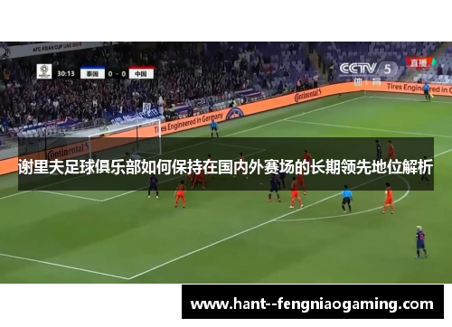 谢里夫足球俱乐部如何保持在国内外赛场的长期领先地位解析