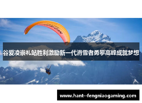 谷爱凌崇礼站胜利激励新一代滑雪者勇攀高峰成就梦想