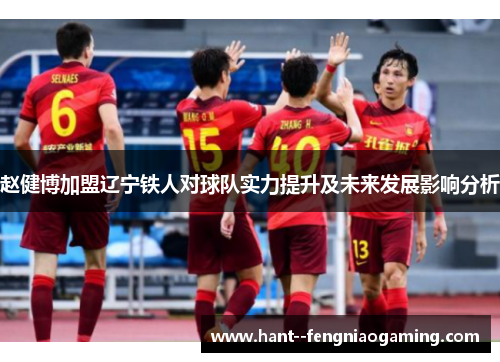 赵健博加盟辽宁铁人对球队实力提升及未来发展影响分析 赵健博加盟辽宁铁人对球队实力提升及未来发展影响分析