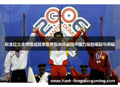 赵金红三金辉煌成就举重界新高峰展现中国力量的崛起与荣耀 赵金红三金辉煌成就举重界新高峰展现中国力量的崛起与荣耀