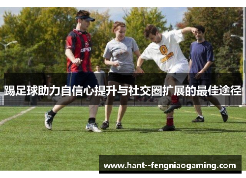 踢足球助力自信心提升与社交圈扩展的最佳途径
