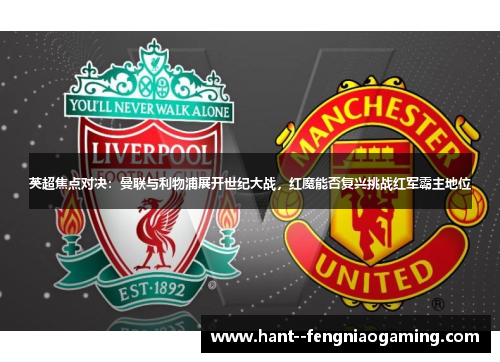 英超焦点对决：曼联与利物浦展开世纪大战，红魔能否复兴挑战红军霸主地位