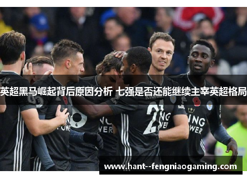 英超黑马崛起背后原因分析 七强是否还能继续主宰英超格局 英超黑马崛起背后原因分析 七强是否还能继续主宰英超格局