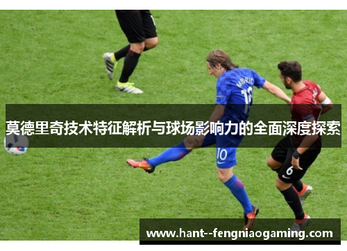 莫德里奇技术特征解析与球场影响力的全面深度探索 莫德里奇技术特征解析与球场影响力的全面深度探索