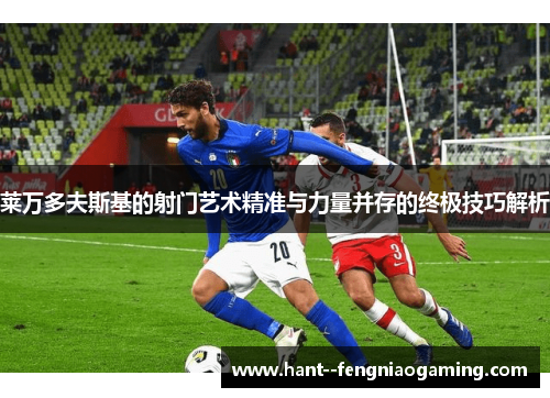莱万多夫斯基的射门艺术精准与力量并存的终极技巧解析 莱万多夫斯基的射门艺术精准与力量并存的终极技巧解析