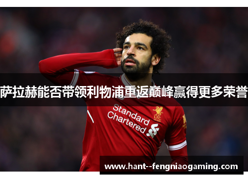 萨拉赫能否带领利物浦重返巅峰赢得更多荣誉
