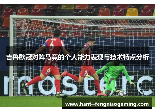吉鲁欧冠对阵马竞的个人能力表现与技术特点分析