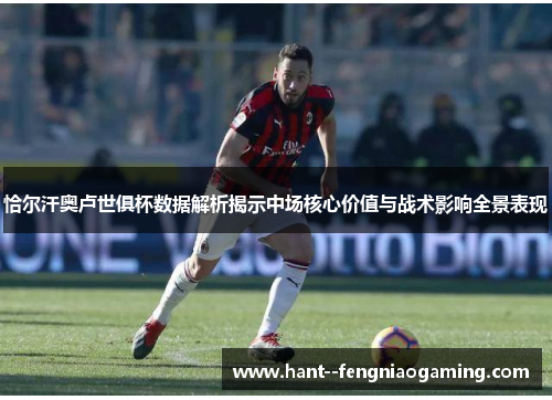 恰尔汗奥卢世俱杯数据解析揭示中场核心价值与战术影响全景表现