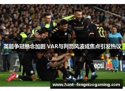 英超争冠悬念加剧 VAR与判罚风波成焦点引发热议