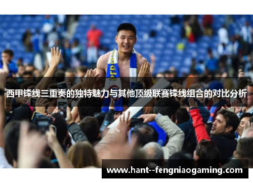 西甲锋线三重奏的独特魅力与其他顶级联赛锋线组合的对比分析