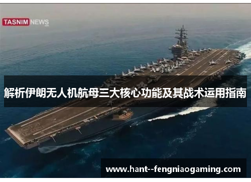 解析伊朗无人机航母三大核心功能及其战术运用指南