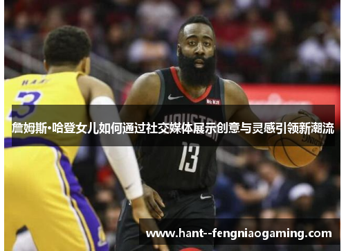 詹姆斯·哈登女儿如何通过社交媒体展示创意与灵感引领新潮流