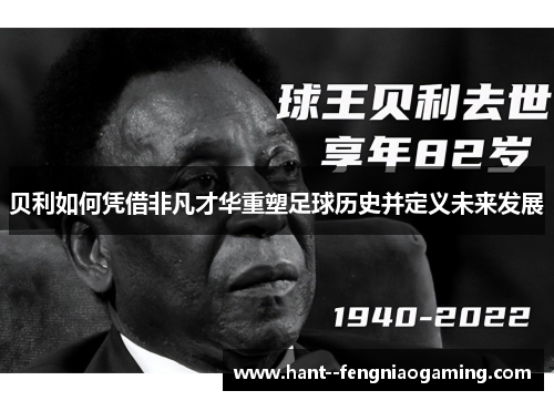贝利如何凭借非凡才华重塑足球历史并定义未来发展