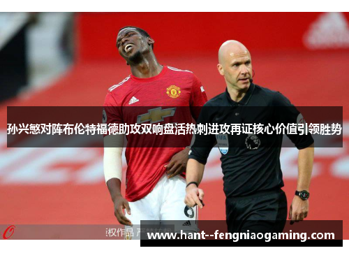 孙兴慜对阵布伦特福德助攻双响盘活热刺进攻再证核心价值引领胜势