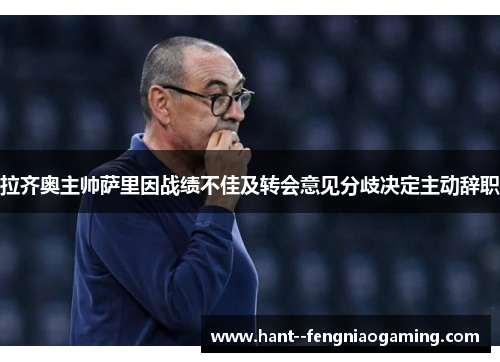 拉齐奥主帅萨里因战绩不佳及转会意见分歧决定主动辞职