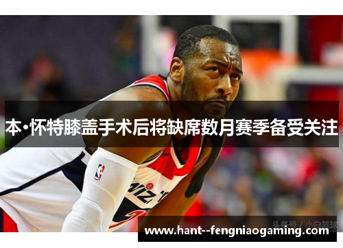 本·怀特膝盖手术后将缺席数月赛季备受关注