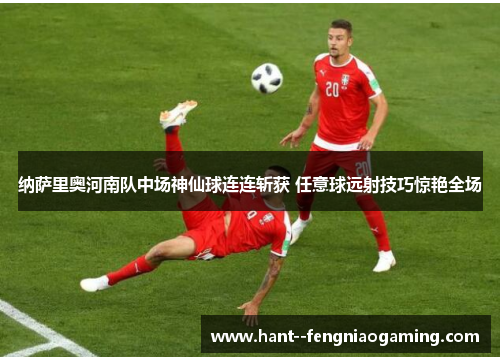 纳萨里奥河南队中场神仙球连连斩获 任意球远射技巧惊艳全场