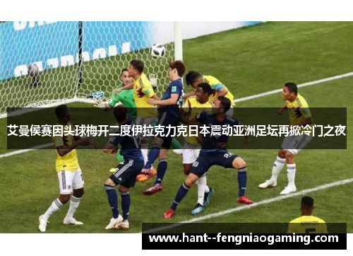 艾曼侯赛因头球梅开二度伊拉克力克日本震动亚洲足坛再掀冷门之夜