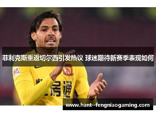 菲利克斯重返切尔西引发热议 球迷期待新赛季表现如何