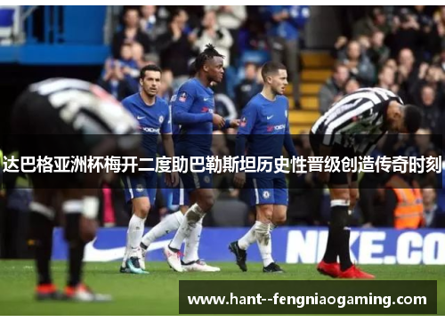 达巴格亚洲杯梅开二度助巴勒斯坦历史性晋级创造传奇时刻