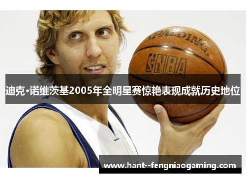 迪克·诺维茨基2005年全明星赛惊艳表现成就历史地位