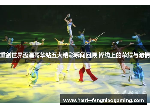 重剑世界盃温哥华站五大精彩瞬间回顾 锋线上的荣耀与激情