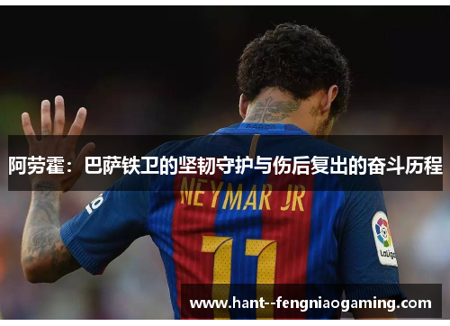 阿劳霍：巴萨铁卫的坚韧守护与伤后复出的奋斗历程