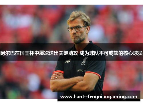 阿尔巴在国王杯中屡次送出关键助攻 成为球队不可或缺的核心球员