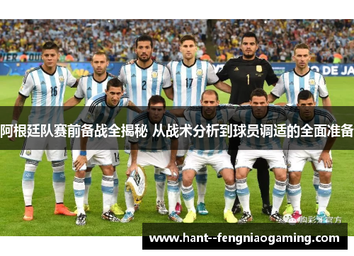 阿根廷队赛前备战全揭秘 从战术分析到球员调适的全面准备