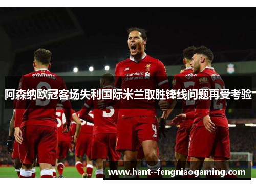 阿森纳欧冠客场失利国际米兰取胜锋线问题再受考验