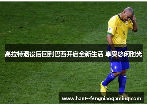 高拉特退役后回到巴西开启全新生活 享受悠闲时光