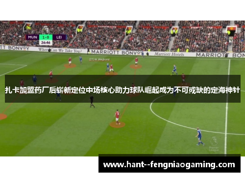 扎卡加盟药厂后崭新定位中场核心助力球队崛起成为不可或缺的定海神针 扎卡加盟药厂后崭新定位中场核心助力球队崛起成为不可或缺的定海神针