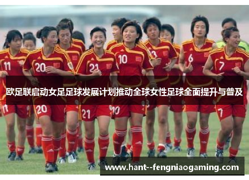 欧足联启动女足足球发展计划推动全球女性足球全面提升与普及 欧足联启动女足足球发展计划推动全球女性足球全面提升与普及