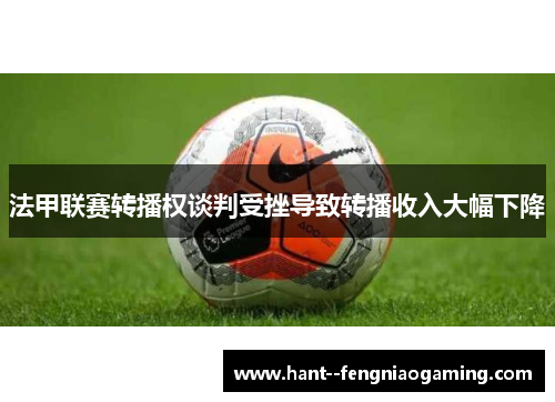 法甲联赛转播权谈判受挫导致转播收入大幅下降 法甲联赛转播权谈判受挫导致转播收入大幅下降