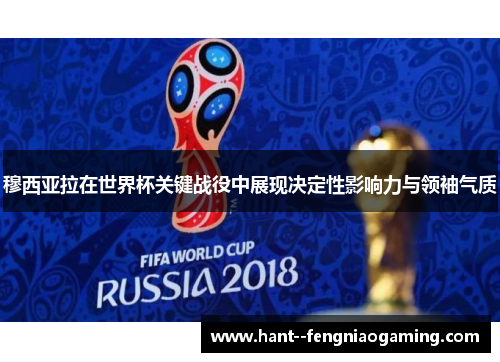 穆西亚拉在世界杯关键战役中展现决定性影响力与领袖气质