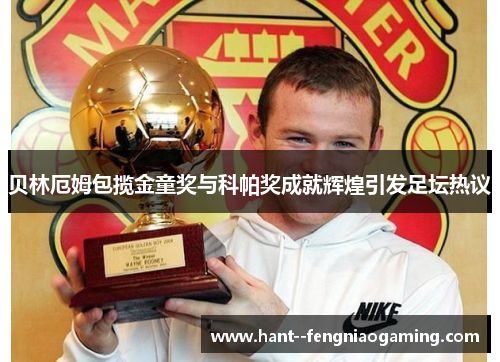 贝林厄姆包揽金童奖与科帕奖成就辉煌引发足坛热议 贝林厄姆包揽金童奖与科帕奖成就辉煌引发足坛热议