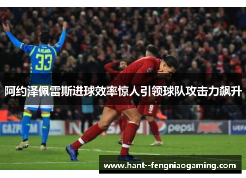 阿约泽佩雷斯进球效率惊人引领球队攻击力飙升 阿约泽佩雷斯进球效率惊人引领球队攻击力飙升