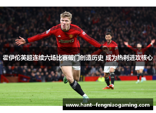 霍伊伦英超连续六场比赛破门创造历史 成为热刺进攻核心 霍伊伦英超连续六场比赛破门创造历史 成为热刺进攻核心