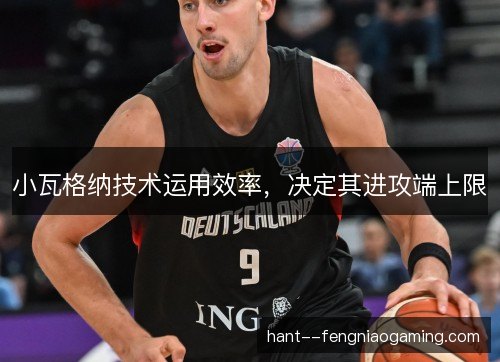 小瓦格纳技术运用效率，决定其进攻端上限