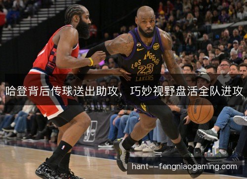 哈登背后传球送出助攻，巧妙视野盘活全队进攻