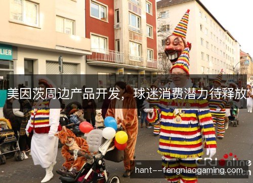 美因茨周边产品开发，球迷消费潜力待释放